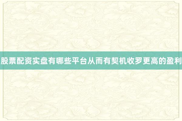 股票配资实盘有哪些平台从而有契机收罗更高的盈利