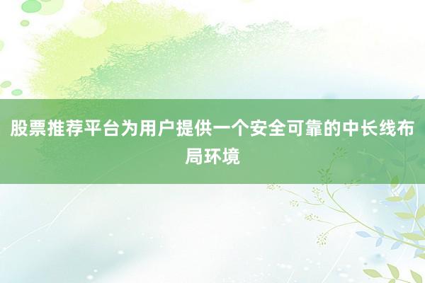 股票推荐平台为用户提供一个安全可靠的中长线布局环境