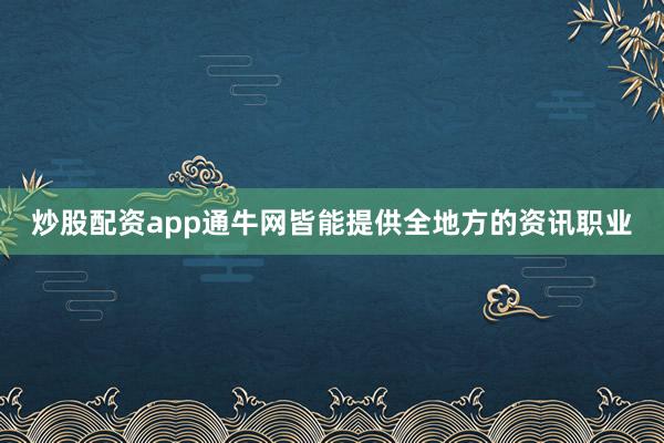 炒股配资app通牛网皆能提供全地方的资讯职业