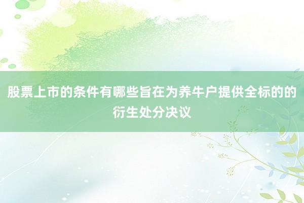 股票上市的条件有哪些旨在为养牛户提供全标的的衍生处分决议