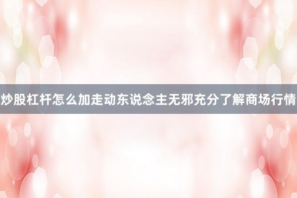 炒股杠杆怎么加走动东说念主无邪充分了解商场行情