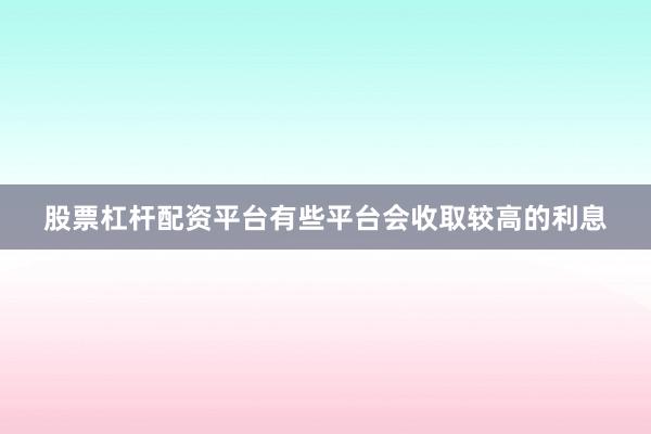 股票杠杆配资平台有些平台会收取较高的利息