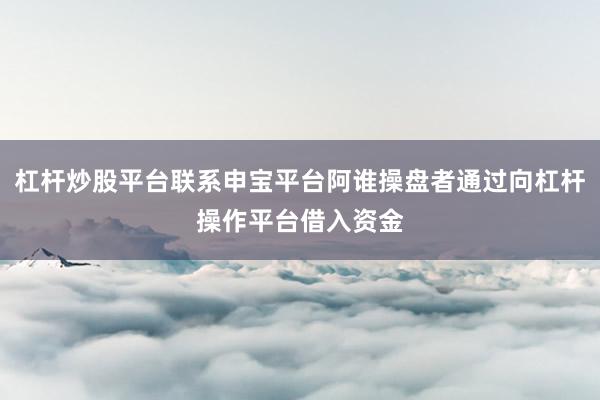 杠杆炒股平台联系申宝平台阿谁操盘者通过向杠杆操作平台借入资金