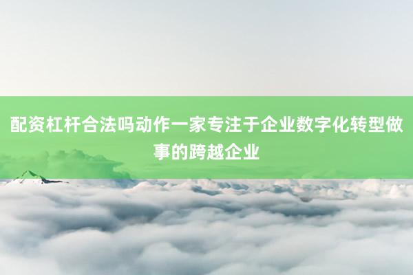 配资杠杆合法吗动作一家专注于企业数字化转型做事的跨越企业