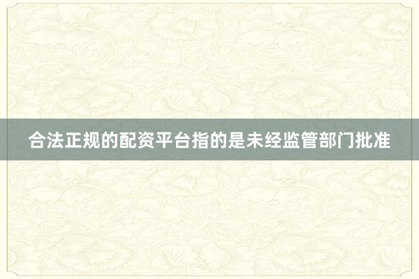 合法正规的配资平台指的是未经监管部门批准