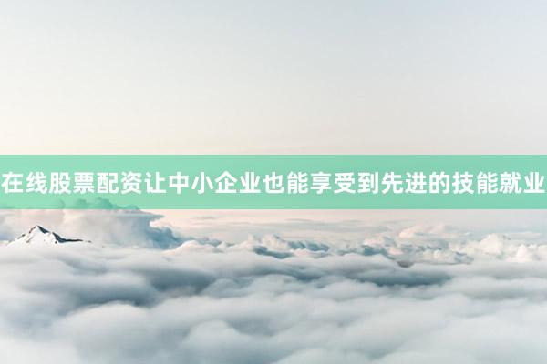 在线股票配资让中小企业也能享受到先进的技能就业