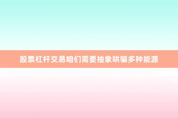 股票杠杆交易咱们需要抽象哄骗多种能源