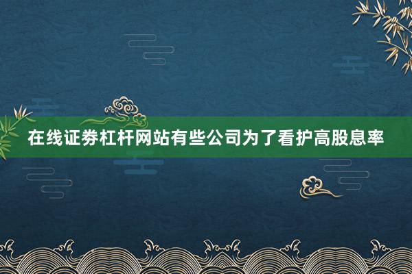 在线证劵杠杆网站有些公司为了看护高股息率