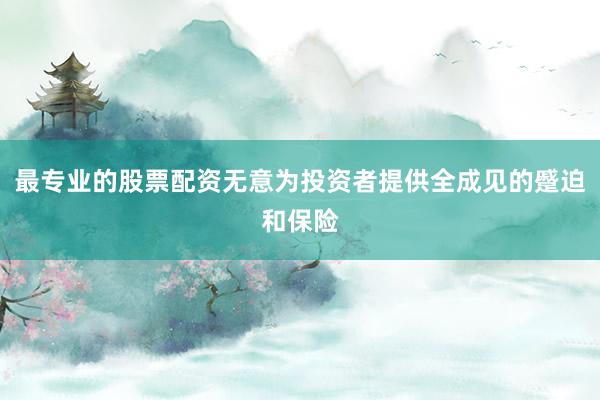 最专业的股票配资无意为投资者提供全成见的蹙迫和保险