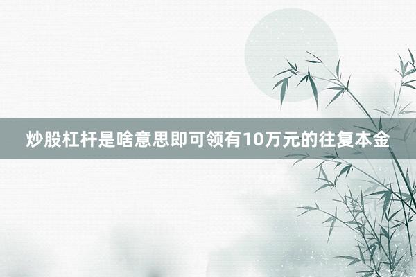 炒股杠杆是啥意思即可领有10万元的往复本金
