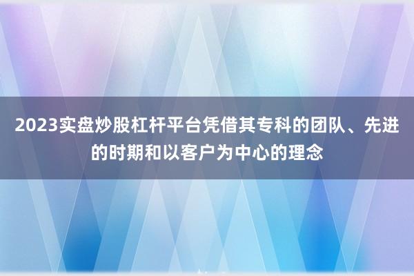2023实盘炒股杠杆平台凭借其专科的团队、先进的时期和以客户为中心的理念