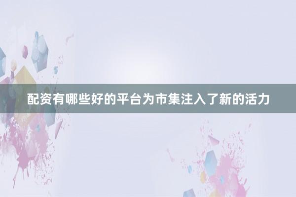 配资有哪些好的平台为市集注入了新的活力