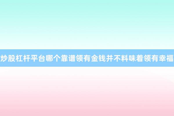炒股杠杆平台哪个靠谱领有金钱并不料味着领有幸福