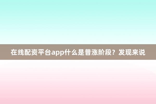 在线配资平台app什么是普涨阶段？发现来说