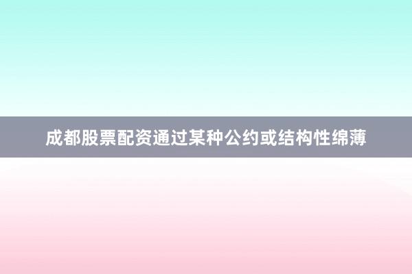 成都股票配资通过某种公约或结构性绵薄