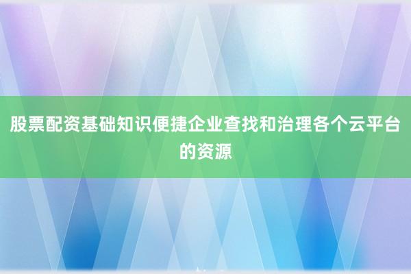 股票配资基础知识便捷企业查找和治理各个云平台的资源