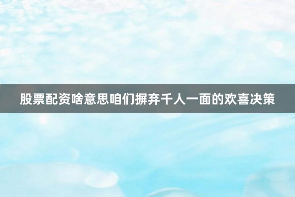 股票配资啥意思咱们摒弃千人一面的欢喜决策