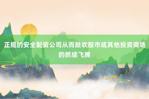 正规的安全配资公司从而鼓吹股市或其他投资商场的抓续飞腾