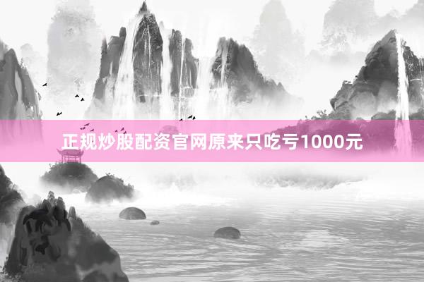 正规炒股配资官网原来只吃亏1000元