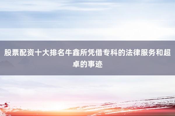 股票配资十大排名牛鑫所凭借专科的法律服务和超卓的事迹