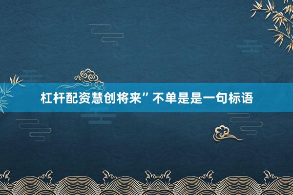 杠杆配资慧创将来”不单是是一句标语