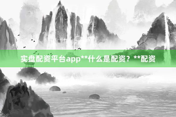 实盘配资平台app**什么是配资？**配资