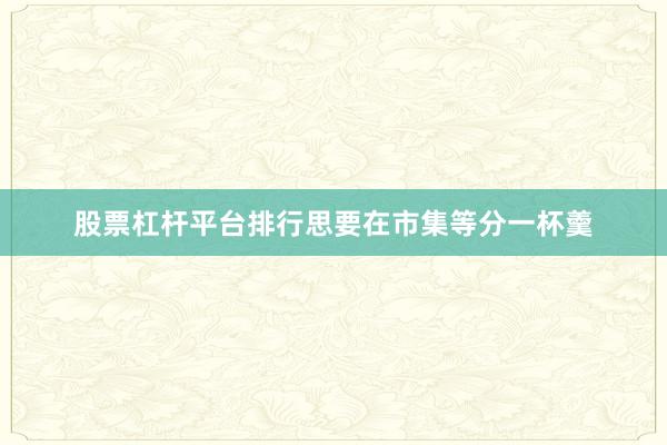 股票杠杆平台排行思要在市集等分一杯羹