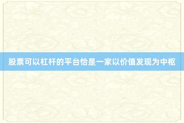 股票可以杠杆的平台恰是一家以价值发现为中枢