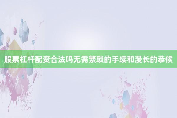 股票杠杆配资合法吗无需繁琐的手续和漫长的恭候