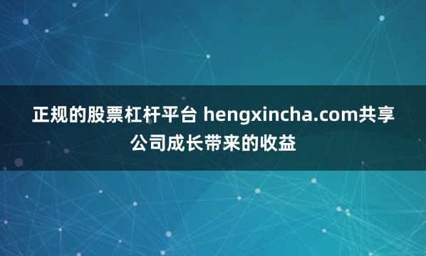 正规的股票杠杆平台 hengxincha.com共享公司成长带来的收益