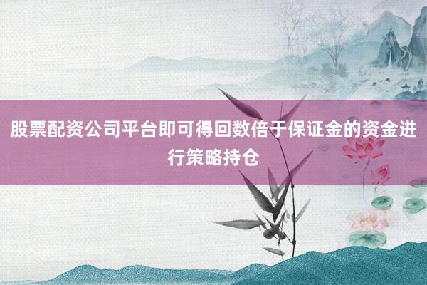 股票配资公司平台即可得回数倍于保证金的资金进行策略持仓