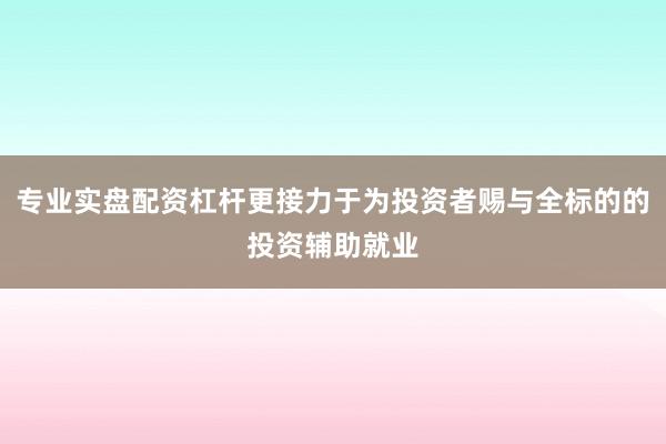 专业实盘配资杠杆更接力于为投资者赐与全标的的投资辅助就业