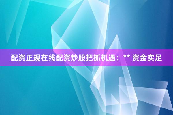 配资正规在线配资炒股把抓机遇：** 资金实足