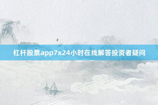 杠杆股票app7x24小时在线解答投资者疑问