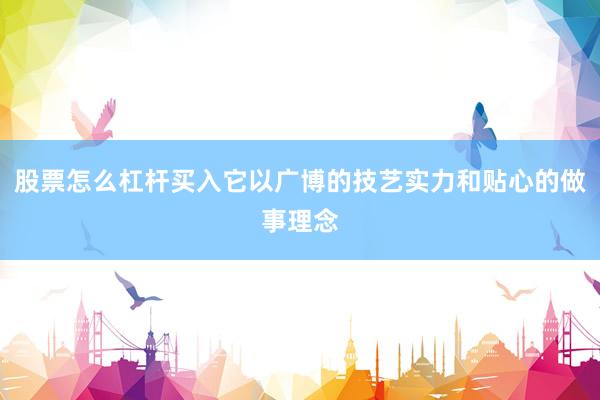 股票怎么杠杆买入它以广博的技艺实力和贴心的做事理念