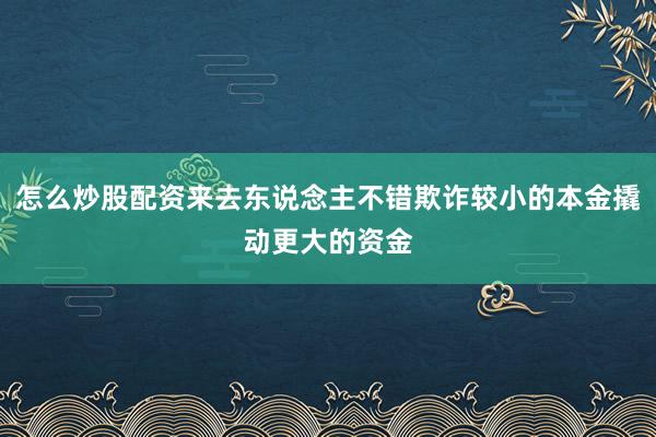 怎么炒股配资来去东说念主不错欺诈较小的本金撬动更大的资金
