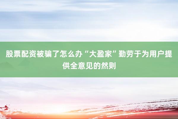 股票配资被骗了怎么办“大盈家”勤劳于为用户提供全意见的然则