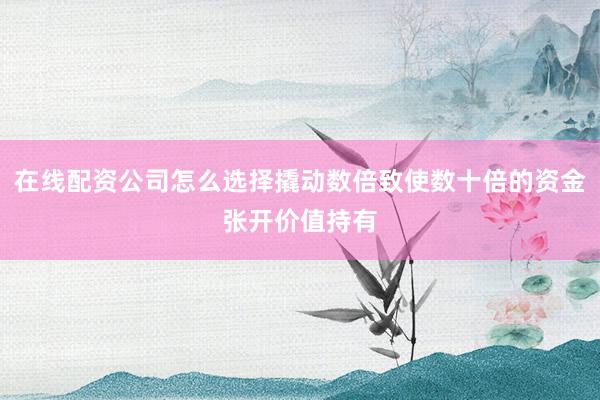 在线配资公司怎么选择撬动数倍致使数十倍的资金张开价值持有