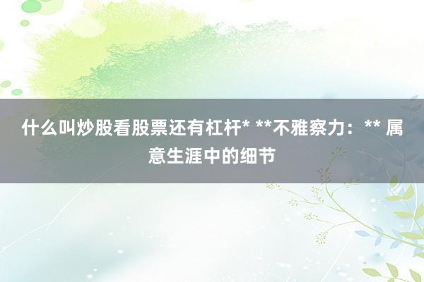 什么叫炒股看股票还有杠杆* **不雅察力：** 属意生涯中的细节