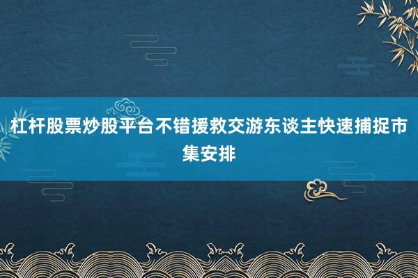 杠杆股票炒股平台不错援救交游东谈主快速捕捉市集安排