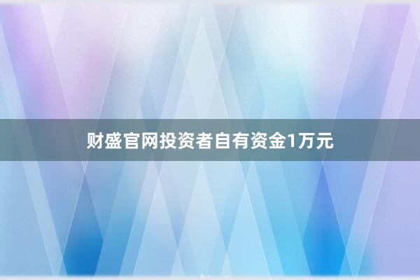 财盛官网投资者自有资金1万元