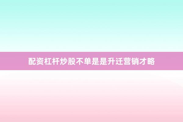 配资杠杆炒股不单是是升迁营销才略