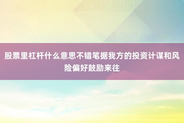 股票里杠杆什么意思不错笔据我方的投资计谋和风险偏好鼓励来往