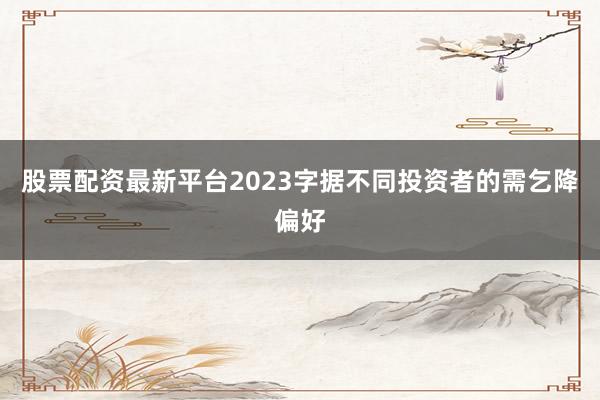 股票配资最新平台2023字据不同投资者的需乞降偏好
