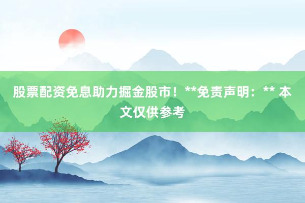股票配资免息助力掘金股市！**免责声明：** 本文仅供参考
