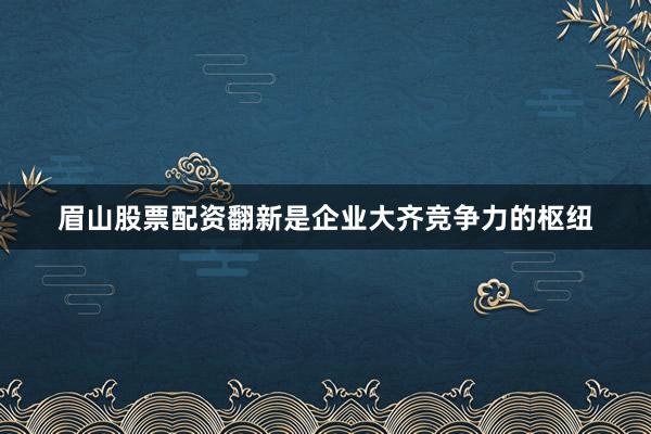 眉山股票配资翻新是企业大齐竞争力的枢纽