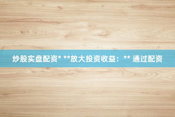炒股实盘配资* **放大投资收益：** 通过配资