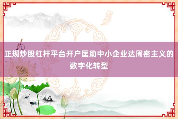 正规炒股杠杆平台开户匡助中小企业达周密主义的数字化转型