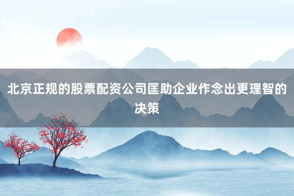 北京正规的股票配资公司匡助企业作念出更理智的决策