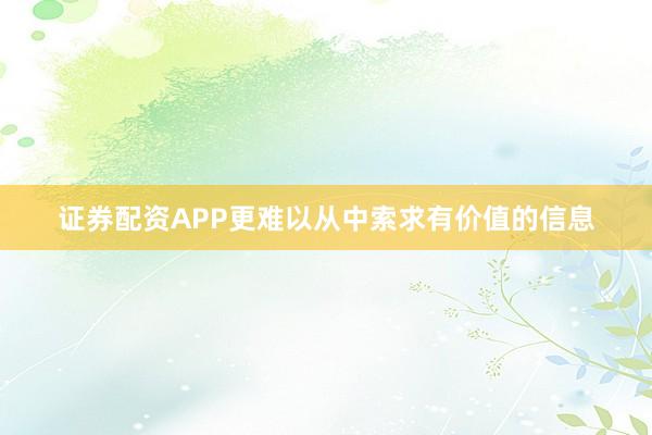 证券配资APP更难以从中索求有价值的信息